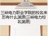 三峡电力职业学院的校名来历有什么渊源(三峡电力校名渊源)
