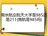 南京航空航天大学是985还是211(南航是985吗)
