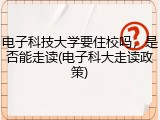 电子科技大学要住校吗，是否能走读(电子科大走读政策)