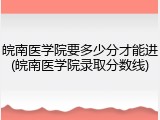 皖南医学院要多少分才能进(皖南医学院录取分数线)