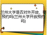兰州大学是否对外开放，要预约吗(兰州大学开放预约吗)