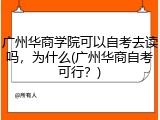 广州华商学院可以自考去读吗，为什么(广州华商自考可行？)
