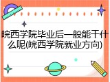 皖西学院毕业后一般能干什么呢(皖西学院就业方向)