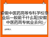 安徽中医药高等专科学校毕业后一般能干什么呢(安徽中医药高专就业去向)