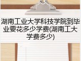 湖南工业大学科技学院到毕业要花多少学费(湖南工大学费多少)