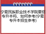 宁夏民族职业技术学院要招专升本吗，如何参考(宁夏专升本招生参考)