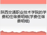 陕西交通职业技术学院的学费和住宿费明细(学费住宿费明细)