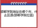 邯郸学院地址在哪个市，什么区县(邯郸学院位置)