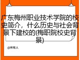 广东梅州职业技术学院的校史简介，什么历史与社会背景下建校的(梅职院校史背景)