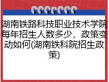 湖南铁路科技职业技术学院每年招生人数多少，政策变动如何(湖南铁科院招生政策)