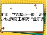湖南工学院毕业一般工资多少钱(湖南工学院毕业薪资)