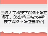 三峡大学科技学院图书馆在哪里，怎么样(三峡大学科技学院图书馆位置评价)