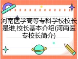 河南医学高等专科学校校长是谁,校长基本介绍(河南医专校长简介)
