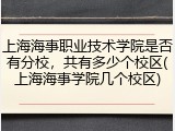 上海海事职业技术学院是否有分校，共有多少个校区(上海海事学院几个校区)