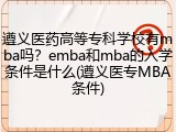 遵义医药高等专科学校有mba吗？emba和mba的入学条件是什么(遵义医专MBA条件)