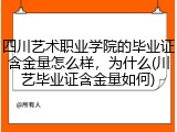 四川艺术职业学院的毕业证含金量怎么样，为什么(川艺毕业证含金量如何)