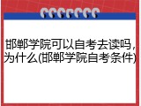 邯郸学院可以自考去读吗，为什么(邯郸学院自考条件)