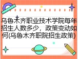 乌鲁木齐职业技术学院每年招生人数多少，政策变动如何(乌鲁木齐职院招生政策)