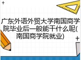 广东外语外贸大学南国商学院毕业后一般能干什么呢(南国商学院就业)