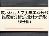 东北林业大学历年录取分数线深度分析(东北林大录取线分析)