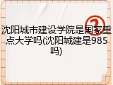 沈阳城市建设学院是国家重点大学吗(沈阳城建是985吗)
