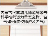 内蒙古民族幼儿师范高等专科学校师资力量怎么样，名气如何(该校师资及名气)