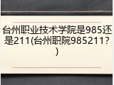 台州职业技术学院是985还是211(台州职院985211？)