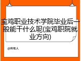 宝鸡职业技术学院毕业后一般能干什么呢(宝鸡职院就业方向)