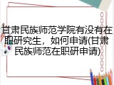甘肃民族师范学院有没有在职研究生，如何申请(甘肃民族师范在职研申请)