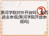 黑河学院对外开放吗，能否进去参观(黑河学院开放参观吗)