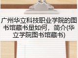广州华立科技职业学院的图书馆藏书量如何，简介(华立学院图书馆藏书)