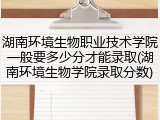 湖南环境生物职业技术学院一般要多少分才能录取(湖南环境生物学院录取分数)
