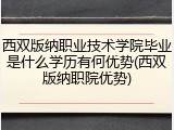 西双版纳职业技术学院毕业是什么学历有何优势(西双版纳职院优势)