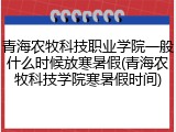 青海农牧科技职业学院一般什么时候放寒暑假(青海农牧科技学院寒暑假时间)