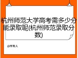 杭州师范大学高考需多少分能录取呢(杭州师范录取分数)