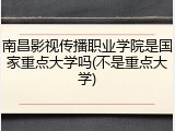 南昌影视传播职业学院是国家重点大学吗(不是重点大学)