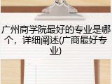 广州商学院最好的专业是哪个，详细阐述(广商最好专业)