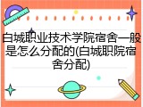 白城职业技术学院宿舍一般是怎么分配的(白城职院宿舍分配)