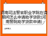 河南司法警官职业学院在读期间怎么申请助学贷款(河南警院助学贷款申请)