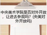 中央美术学院是否对外开放，让进去参观吗？(央美对外开放吗)