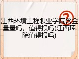 江西环境工程职业学院含金量量吗，值得报吗(江西环院值得报吗)