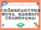 石家庄邮电职业技术学院有哪些专业，就业前景如何(石家庄邮院专业就业)