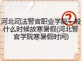 河北司法警官职业学院一般什么时候放寒暑假(河北警官学院寒暑假时间)