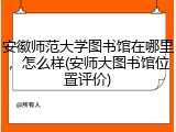 安徽师范大学图书馆在哪里，怎么样(安师大图书馆位置评价)