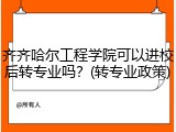 齐齐哈尔工程学院可以进校后转专业吗？(转专业政策)