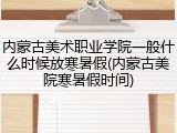 内蒙古美术职业学院一般什么时候放寒暑假(内蒙古美院寒暑假时间)