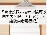 河南建筑职业技术学院可以自考去读吗，为什么(河南建院自考可行吗)