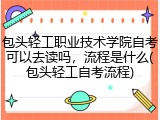 包头轻工职业技术学院自考可以去读吗，流程是什么(包头轻工自考流程)