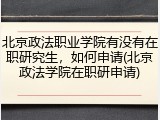 北京政法职业学院有没有在职研究生，如何申请(北京政法学院在职研申请)