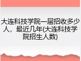 大连科技学院一届招收多少人，最近几年(大连科技学院招生人数)